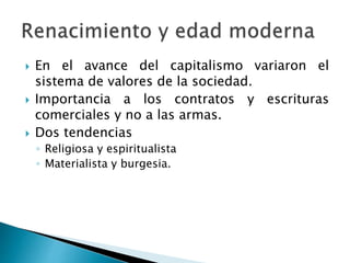  En el avance del capitalismo variaron el
sistema de valores de la sociedad.
 Importancia a los contratos y escrituras
comerciales y no a las armas.
 Dos tendencias
◦ Religiosa y espiritualista
◦ Materialista y burgesia.
 