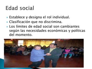  Establece y designa el rol individual.
 Clasificación que no discrimina.
 Los límites de edad social son cambiantes
según las necesidades económicas y políticas
del momento.
 