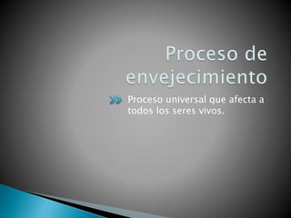 Proceso universal que afecta a
todos los seres vivos.
 