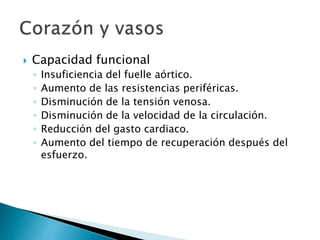 Capacidad funcional
◦ Insuficiencia del fuelle aórtico.
◦ Aumento de las resistencias periféricas.
◦ Disminución de la tensión venosa.
◦ Disminución de la velocidad de la circulación.
◦ Reducción del gasto cardiaco.
◦ Aumento del tiempo de recuperación después del
esfuerzo.
 