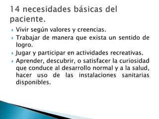  Vivir según valores y creencias.
 Trabajar de manera que exista un sentido de
logro.
 Jugar y participar en actividades recreativas.
 Aprender, descubrir, o satisfacer la curiosidad
que conduce al desarrollo normal y a la salud,
hacer uso de las instalaciones sanitarias
disponibles.
 