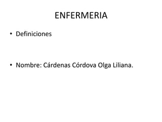 ENFERMERIA
• Definiciones
• Nombre: Cárdenas Córdova Olga Liliana.
 