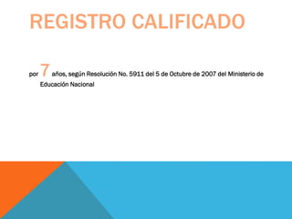 REGISTRO CALIFICADO
por 7años, según Resolución No. 5911 del 5 de Octubre de 2007 del Ministerio de
Educación Nacional
 