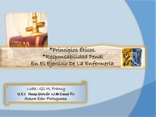 *Principios Éticos.
*Responsabilidad Penal
En El Ejercicio De La Enfermería.
Lcda.: Gil M, Francy
U.C.I Hosp.Univ.Dr «J.M.Casal R»
Araure Edo- Portuguesa.
 