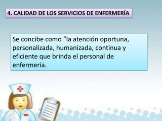 4. CALIDAD DE LOS SERVICIOS DE ENFERMERÍA
Se concibe como “la atención oportuna,
personalizada, humanizada, continua y
eficiente que brinda el personal de
enfermería.
 