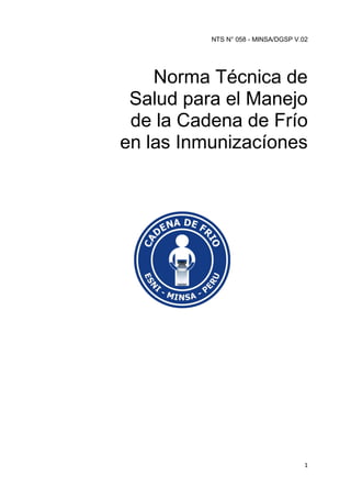 1
NTS N° 058 - MINSA/DGSP V.02
Norma Técnica de
Salud para el Manejo
de la Cadena de Frío
en las Inmunizacíones
 