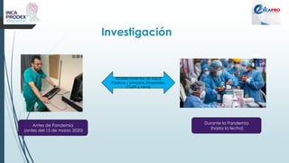 Investigación
Antes de Pandemia
(antes del 15 de marzo 2020)
Durante la Pandemia
(hasta la fecha)
Establecimientos de Salud
Públicos y privados (Hospitales,
CS/PS y otros)
 