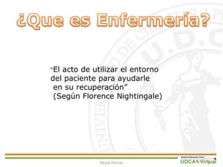 3
“El acto de utilizar el entorno
del paciente para ayudarle
en su recuperación”
(Según Florence Nightingale)
Paula Porras
 