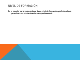 NIVEL DE FORMACIÓN
En el estudio de la enfermería se da un nivel de formación profesional que
   garantizara un excelente enfermero professional.
 