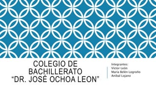 COLEGIO DE
BACHILLERATO
“DR. JOSÉ OCHOA LEON”
Integrantes:
Víctor León
María Belén Logroño
Aníbal Lojano
 