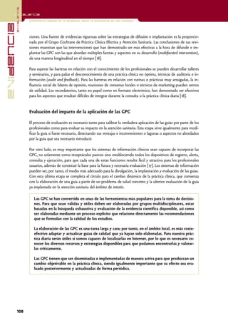 excelencia
            Excelencia

                          Enfermería basada en la evidencia. Hacia la excelencia en los cuidados
evidencia

                          ciones. Una fuente de evidencias rigurosas sobre las estrategias de difusión e implantación es la proporcio-
                          nada por el Grupo Cochrane de Práctica Clínica Efectiva y Atención Sanitaria. Las conclusiones de sus revi-
                          siones muestran que las intervenciones que han demostrado ser más efectivas a la hora de difundir e im-
                          plantar las GPC son las que abordan múltiples facetas y aspectos en su desarrollo (multifaceted intervention),
                          de una manera longitudinal en el tiempo [18].

                          Para superar las barreras en relación con el conocimiento de los profesionales se pueden desarrollar talleres
                          y seminarios, y para paliar el desconocimiento de una práctica clínica no óptima, técnicas de auditoria e in-
                          formación (audit and feedback). Para las barreras en relación con rutinas o prácticas muy arraigadas, la in-
                          fluencia social de líderes de opinión, reuniones de consenso locales o técnicas de marketing pueden sernos
                          de utilidad. Los recordatorios, tanto en papel como en formato electrónico, han demostrado ser efectivos
                          para los aspectos que resultan difíciles de integrar durante la consulta o la práctica clínica diaria [18].


                          Evaluación del impacto de la aplicación de las GPC

                          El proceso de evaluación es necesario tanto para calibrar la verdadera aplicación de las guías por parte de los
                          profesionales como para evaluar su impacto en la atención sanitaria. Esta etapa sirve igualmente para modi-
                          ficar la guía si fuese necesario, detectando sus ventajas e inconvenientes o lagunas o aspectos no abordados
                          por la guía que sea necesario introducir.

                          Por otro lado, es muy importante que los sistemas de información clínicos sean capaces de incorporar las
                          GPC, no solamente como receptáculos pasivos sino estableciendo todos los dispositivos de registro, alerta,
                          consulta y ejecución, para que cada una de estas funciones resulte fácil y atractiva para los profesionales
                          usuarios, además de constituir la base para la futura y necesaria evaluación [17]. Los sistemas de información
                          pueden ser, por tanto, el medio más adecuado para la divulgación, la implantación y evaluación de las guías.
                          Con esta última etapa se completa el círculo para el cambio dinámico de la práctica clínica, que comienza
                          con la elaboración de una guía a partir de un problema de salud concreto y la ulterior evaluación de la guía
                          ya implantada en la atención sanitaria del ámbito de interés.

                             Las GPC se han convertido en unas de las herramientas más populares para la toma de decisio-
                             nes. Para que sean válidas y útiles deben ser elaboradas por grupos multidisciplinares, estar
                             basadas en la búsqueda exhaustiva y evaluación de la evidencia científica disponible, así como
                             ser elaboradas mediante un proceso explícito que relacione directamente las recomendaciones
                             que se formulan con la calidad de los estudios.

                             La elaboración de las GPC es una tarea larga y cara; por tanto, en el ámbito local, es más coste-
                             efectivo adaptar y actualizar guías de calidad que ya hayan sido elaboradas. Para nuestra prác-
                             tica diaria serán útiles si somos capaces de localizarlas en lnternet, por lo que es necesario co-
                             nocer los diversos recursos y estrategias disponibles para que podamos encontrarlas y valorar-
                             las críticamente.

                             Las GPC tienen que ser diseminadas e implementadas de manera activa para que produzcan un
                             cambio objetivable en la práctica clínica, siendo igualmente importante que su efecto sea eva-
                             luado posteriormente y actualizadas de forma periódica.




            108
 