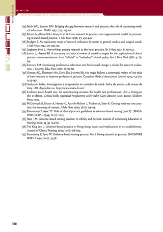 excelencia
            Excelencia

                          Enfermería basada en la evidencia. Hacia la excelencia en los cuidados
evidencia

                          [24] Felch WC, Scanlon DM. Bridging the gap between research and practice: the role of continuing medi-
                               cal education. JAMA 1997; 277: 155-156.
                          [25] Kitson A, Ahmed LB, Harvey G et al. From research to practice: one organizational model for promot-
                               ing research-based practice. J Adv Nurs 1996; 23: 430-440.
                          [26] Rodgers S. An exploratory study of research utilization by nurses in general medical and surgical wards.
                               J Adv Nurs 1994; 20: 904-911.
                          [27] Leighton-Beck L. Networking: putting research at the heart practice. Br J Nurs 1997; 6: 120-122.
                          [28] Lomas J, Haynes RB. A taxonomy and critical review of tested strategies for the application of clinical
                               practice recommendations: from “official” to “individual” clinical policy. Am J Prev Med 1987; 4: 77-
                               94.
                          [29] Cervaro RM. Continuing professional education and behavioural change: a model for research evalua-
                               tion. J Coontin Educ Nurs 1985; 16: 85-88.
                          [30] Oxman AD, Thomson MA, Davis DA, Haynes RB. No magic bullets: a systematic review of 102 trials
                               of interventions to improve professional practice. Canadian Medical Association Journal 1995; 153 (10):
                               1423-1431.
                          [31] Fundación Index. Investigacion y cooperacion en cuidados de salud. Fecha de acceso 4 de marzo de
                               2004. URL disponible en: http://www.index-f.com/
                          [32] Evidence-based health care. An open learning resources for health care professionals. Unit 4: Acting on
                               the evidence. Critical Skills Appraisal Programme and Health Care Libraries Unit. Luton: Chiltern
                               Press; 1999.
                          [33] McCormack B, Kitson A, Harvey G, Rycroft-Malone J, Titchen A, Seers K. Getting evidence into prac-
                               tice: the meaning of context. J Adv Nurs 2002; 38 (1): 94-104.
                          [34] Kannusamy P, Ayre TC. Role of clinical practice guidelines in evidence-based nursing (part II). SINGA-
                               PORE NURS J 1999; 26 (2): 10-13.
                          [35] Pape TM. Evidence-based nursing practice: to infinity and beyond. Journal of Continuing Education in
                               Nursing 2003; 34 (4): 154-161.
                          [36] Yin King Lee L. Evidence-based practice in Hong Kong: issues and implications in its establishment.
                               Journal of Clinical Nursing 2003; 12 (5): 618-624.
                          [37] Kannusamy P, Ayre TC. Evidence-based nursing practice. Part I: linking research to practice. SINGAPORE
                               NURS J 1999; 26 (1): 35-38.




            122
 