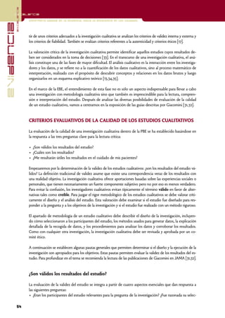 excelencia
            Excelencia

                          Enfermería basada en la evidencia. Hacia la excelencia en los cuidados
evidencia

                          tir de unos criterios adecuados a la investigación cualitativa se analizan los criterios de validez interna y externa y
                          los criterios de fiabilidad. También se evalúan criterios referentes a la autenticidad y criterios éticos [17].

                          La valoración crítica de la investigación cualitativa permite identificar aquellos estudios cuyos resultados de-
                          ben ser considerados en la toma de decisiones [33]. En el transcurso de una investigación cualitativa, el aná-
                          lisis constituye una de las fases de mayor dificultad. El análisis cualitativo es la interacción entre los investiga-
                          dores y los datos, y se refiere no a la cuantificación de los datos cualitativos, sino al proceso matemático de
                          interpretación, realizado con el propósito de descubrir conceptos y relaciones en los datos brutos y luego
                          organizarlos en un esquema explicativo teórico [13,34,35].

                          En el marco de la EBE, el entendimiento de esta fase no es sólo un aspecto indispensable para llevar a cabo
                          una investigación con metodología cualitativa sino que también es imprescindible para la lectura, compren-
                          sión e interpretación del estudio. Después de analizar las diversas posibilidades de evaluación de la calidad
                          de un estudio cualitativo, vamos a centrarnos en la exposición de las guías descritas por Giacomini [31,32].


                          CRITERIOS EVALUATIVOS DE LA CALIDAD DE LOS ESTUDIOS CUALITATIVOS

                          La evaluación de la calidad de una investigación cualitativa dentro de la PBE se ha establecido basándose en
                          la respuesta a las tres preguntas clave para la lectura crítica:

                          • ¿Son válidos los resultados del estudio?
                          • ¿Cuáles son los resultados?
                          • ¿Me resultarán útiles los resultados en el cuidado de mis pacientes?

                          Empezaremos por la determinación de la validez de los estudios cualitativos: ¿son los resultados del estudio vá-
                          lidos? La definición tradicional de validez asume que existe una correspondencia veraz de los resultados con
                          una realidad objetiva. La investigación cualitativa ofrece aportaciones basadas sobre las experiencias sociales o
                          personales, que tienen necesariamente un fuerte componente subjetivo pero no por eso es menos verdadero.
                          Para evitar la confusión, los investigadores cualitativos evitan típicamente el término válido en favor de alter-
                          nativas tales como creíble. Para juzgar el rigor metodológico de los estudios cualitativos se debe valorar críti-
                          camente el diseño y el análisis del estudio. Esta valoración debe examinar si el estudio fue diseñado para res-
                          ponder a la pregunta y a los objetivos de la investigación y si el estudio fue realizado con un método riguroso.

                          El apartado de metodología de un estudio cualitativo debe describir el diseño de la investigación, incluyen-
                          do cómo seleccionaron a los participantes del estudio, los métodos usados para generar datos, la explicación
                          detallada de la recogida de datos, y los procedimientos para analizar los datos y corroborar los resultados.
                          Como con cualquier otra investigación, la investigación cualitativa debe ser revisada y aprobada por un co-
                          mité ético.

                          A continuación se establecen algunas pautas generales que permiten determinar si el diseño y la ejecución de la
                          investigación son apropiados para los objetivos. Estas pautas permiten evaluar la validez de los resultados del es-
                          tudio. Para profundizar en el tema se recomienda la lectura de las publicaciones de Giacomini en JAMA [31,32].


                          ¿Son válidos los resultados del estudio?

                          La evaluación de la validez del estudio se integra a partir de cuatro aspectos esenciales que dan respuesta a
                          las siguientes preguntas:
                          • ¿Eran los participantes del estudio relevantes para la pregunta de la investigación? ¿Fue razonada su selec-

            54
 