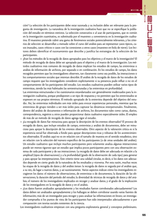 excelencia
                                                                                                           excelencia

                                                                                        Investigación Cualitativa




                                                                                                                                   evidencia
  ción? La selección de los participantes debe estar razonada y su inclusión debe ser relevante para la pre-
  gunta de investigación. La naturaleza de la investigación cualitativa hace que no se especifique la pobla-
  ción del estudio en términos estrictos. La selección consecutiva o al azar de participantes, que es común
  en la investigación cuantitativa, es substituida por el muestreo a conveniencia en la investigación cualita-
  tiva. El muestreo pretende cubrir una gama de fenómenos sociales potencialmente relevantes, y los crite-
  rios de selección se desarrollan a menudo sobre el curso del análisis para así representar casos típicos, ca-
  sos inusuales, casos críticos o casos con las conexiones a otros casos (muestreo en bola de nieve). Los lec-
  tores deben identificar el razonamiento que describe y justifica las estrategias de la selección de los
  participantes.
• ¿Eran los métodos de la recogida de datos apropiados para los objetivos y el marco de la investigación? El
  método de recogida de datos debe ser apropiado para el objetivo y el marco de la investigación. Los mé-
  todos cualitativos más comunes de recogida de datos implican los estudios de campo, las entrevistas o
  análisis de información de archivos, por separado o en combinación. En los estudios de campo, los datos
  recogidos permiten que los investigadores observen, tan claramente como sea posible, las interacciones o
  los comportamientos sociales que intentan describir. El análisis de la recogida de datos de los estudios de
  campo requiere que los investigadores consideren explícitamente si su presencia pudo influir o no en el
  comportamiento de los participantes del estudio. Los estudios cualitativos pueden utilizar varios tipos de
  entrevistas, siendo las más habituales las semiestructuradas y las entrevistas en profundidad.
  Las entrevistas estructuradas o los cuestionarios estandarizados son generalmente inadecuados para la in-
  vestigación cualitativa, porque predisponen a un tipo de respuesta y no permiten que los entrevistados se
  expresen en sus propios términos. El método apropiado de la entrevista depende del objetivo del estu-
  dio. Así, las entrevistas individuales son más útiles para evocar experiencias personales, mientras que las
  entrevistas de grupo tienden a ser más útiles para capturar las dinámicas interpersonales. Finalmente,
  dentro del análisis de documentos e información de archivos, los documentos tales como cartas, diarios,
  correspondencia, registros u otros pueden proporcionar datos cualitativo especialmente útiles. El empleo
  de más de un método de recogida de datos agrega rigor al estudio.
• ¿La recogida de datos fue minuciosa para apoyar la descripción de los eventos observados? El proceso de
  recogida de datos, que incluye estudios de campo, entrevistas y análisis de documentos, debe ser minu-
  cioso para apoyar la descripción de los eventos observados. Otro aspecto de la valoración crítica es si la
  experiencia social fue observada a fondo para apoyar descripciones ricas y robustas de los acontecimien-
  tos observados. El análisis aquí no es en relación con el tamaño de muestra en el sentido estadístico, sino
  en relación con la selección del número específico de los participantes (o de otras unidades del análisis).
  Un estudio cualitativo que incluye muchos participantes pero solamente analiza algunas interacciones
  puede ser menos riguroso que un estudio que implica pocos participantes pero con una observación ex-
  tensa de cada participante y de sus interacciones. La recogida de datos debe ser adecuada en relación a la
  amplitud (tipos de observaciones) y a la profundidad (grado de la observación de cada tipo) para generar
  y para apoyar las interpretaciones. Este criterio tiene una calidad circular, es decir, si los datos son adecua-
  dos depende en cierto grado de la naturaleza de los resultados y viceversa. Por esta razón, muchas veces
  las etapas de la recogida de datos y del análisis iteran: la recogida de datos es seguida por el análisis que,
  a su vez, da lugar a nuevos datos, y así sucesivamente. Varios aspectos indican cómo los investigadores re-
  cogieron los datos: el número de observaciones, de entrevistas o de documentos; la duración de las ob-
  servaciones; la duración del período del estudio; la diversidad de técnicas de recogida de datos y del aná-
  lisis; el número de los investigadores implicados en recoger y analizar datos; y el grado de la implicación
  de los investigadores en la recogida de datos y en el análisis.
• ¿Los datos fueron analizados apropiadamente y los resultados fueron corroborados adecuadamente? Los
  datos deben ser analizados apropiadamente y los hallazgos se deben corroborar usando varias fuentes de
  información; más de un investigador para recoger y para analizar las informaciones en bruto; un investiga-
  dor comprueba si los puntos de vista de los participantes han sido interpretados adecuadamente o por
  comparación con teorías sociales existentes de la ciencia.
Los investigadores cualitativos empiezan con una pregunta exploratoria general y conceptos preliminares.

                                                                                                                     55
 