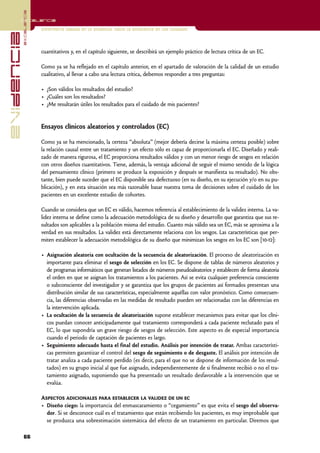 excelencia
            Excelencia

                          Enfermería basada en la evidencia. Hacia la excelencia en los cuidados
evidencia

                          cuantitativos y, en el capítulo siguiente, se describirá un ejemplo práctico de lectura crítica de un EC.

                          Como ya se ha reflejado en el capítulo anterior, en el apartado de valoración de la calidad de un estudio
                          cualitativo, al llevar a cabo una lectura crítica, debemos responder a tres preguntas:

                          • ¿Son válidos los resultados del estudio?
                          • ¿Cuáles son los resultados?
                          • ¿Me resultarán útiles los resultados para el cuidado de mis pacientes?


                          Ensayos clínicos aleatorios y controlados (EC)

                          Como ya se ha mencionado, la certeza “absoluta” (mejor debería decirse la máxima certeza posible) sobre
                          la relación causal entre un tratamiento y un efecto sólo es capaz de proporcionarla el EC. Diseñado y reali-
                          zado de manera rigurosa, el EC proporciona resultados válidos y con un menor riesgo de sesgos en relación
                          con otros diseños cuantitativos. Tiene, además, la ventaja adicional de seguir el mismo sentido de la lógica
                          del pensamiento clínico (primero se produce la exposición y después se manifiesta su resultado). No obs-
                          tante, bien puede suceder que el EC disponible sea defectuoso (en su diseño, en su ejecución y/o en su pu-
                          blicación), y en esta situación sea más razonable basar nuestra toma de decisiones sobre el cuidado de los
                          pacientes en un excelente estudio de cohortes.

                          Cuando se considera que un EC es válido, hacemos referencia al establecimiento de la validez interna. La va-
                          lidez interna se define como la adecuación metodológica de su diseño y desarrollo que garantiza que sus re-
                          sultados son aplicables a la población misma del estudio. Cuanto más válido sea un EC, más se aproxima a la
                          verdad en sus resultados. La validez está directamente relaciona con los sesgos. Las características que per-
                          miten establecer la adecuación metodológica de su diseño que minimizan los sesgos en los EC son [10-12]:

                          • Asignación aleatoria con ocultación de la secuencia de aleatorización. El proceso de aleatorización es
                            importante para eliminar el sesgo de selección en los EC. Se dispone de tablas de números aleatorios y
                            de programas informáticos que generan listados de números pseudoaleatorios y establecen de forma aleatoria
                            el orden en que se asignan los tratamientos a los pacientes. Así se evita cualquier preferencia consciente
                            o subconsciente del investigador y se garantiza que los grupos de pacientes así formados presentan una
                            distribución similar de sus características, especialmente aquéllas con valor pronóstico. Como consecuen-
                            cia, las diferencias observadas en las medidas de resultado pueden ser relacionadas con las diferencias en
                            la intervención aplicada.
                          • La ocultación de la secuencia de aleatorización supone establecer mecanismos para evitar que los clíni-
                            cos puedan conocer anticipadamente qué tratamiento corresponderá a cada paciente reclutado para el
                            EC, lo que supondría un grave riesgo de sesgos de selección. Este aspecto es de especial importancia
                            cuando el periodo de captación de pacientes es largo.
                          • Seguimiento adecuado hasta el final del estudio. Análisis por intención de tratar. Ambas característi-
                            cas permiten garantizar el control del sesgo de seguimiento o de desgaste. El análisis por intención de
                            tratar analiza a cada paciente perdido (es decir, para el que no se dispone de información de los resul-
                            tados) en su grupo inicial al que fue asignado, independientemente de si finalmente recibió o no el tra-
                            tamiento asignado, suponiendo que ha presentado un resultado desfavorable a la intervención que se
                            evalúa.

                          Aspectos adicionales para establecer la validez de un ec
                          • Diseño ciego: la importancia del enmascaramiento o “cegamiento” es que evita el sesgo del observa-
                            dor. Si se desconoce cuál es el tratamiento que están recibiendo los pacientes, es muy improbable que
                            se produzca una sobrestimación sistemática del efecto de un tratamiento en particular. Diremos que

            66
 