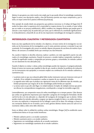 excelencia
            Excelencia

                          Enfermería basada en la evidencia. Hacia la excelencia en los cuidados
evidencia

                          distinto, lo que genera una visión mucho más amplia que la que puede ofrecer la metodología cuantitativa.
                          Según la autora, esta descripción amplia y clara del fenómeno permite una mayor comprensión y, por lo
                          tanto, un mayor control de la práctica enfermera [6,9,18,19,24].

                          Otro ejemplo de estudio desde esta perspectiva que podemos mencionar es el trabajo de Rogan [25]. Él
                          analizó los datos sobre la experiencia de la maternidad en mujeres jóvenes. En su estudio, el autor señala
                          que ser madre es un proceso multifactorial y difícil y establece seis categorías distintas que pueden guiar la
                          atención a estas mujeres [25]. Se puede decir, por tanto, que la enfermería ha contribuido significativamen-
                          te al descubrimiento y desarrollo de una de las más importantes metodologías de investigación cualitativa.


                          METODOLOGÍA CUALITATIVA Y METODOLOGÍA CUANTITATIVA

                          Existe una clara supeditación de los métodos a los objetivos y al marco teórico de la investigación. Los mé-
                          todos son las herramientas de los investigadores y, por lo tanto, permiten acercarse o entender lo que está
                          ocurriendo. Si el investigador sólo conoce un método, dispone únicamente de una forma de resolver el pro-
                          blema o de acercarse a la realidad, hecho que constituye una clara limitación.

                          Así, cuando el objetivo es describir, relacionar, explicar o predecir, con toda seguridad la opción más ade-
                          cuada es la metodología cuantitativa. Cuando los procesos a estudiar implican comprender, transformar o
                          cambiar los significados creados y compartidos por personas, grupos y comunidades, los métodos cualitati-
                          vos son claramente los más adecuados [22].

                          Cuando el objetivo es evaluar o valorar, ambas metodologías pueden dar respuesta a la pregunta planteada.
                          Existen al menos tres razones que respaldan la idea de que, cuando se abordan los problemas de evaluación
                          con los instrumentos más apropiados, es necesario emplear una combinación de los métodos cualitativos y
                          cuantitativos [17].

                          • La primera razón es que una evaluación global debe resultar interesante tanto por el proceso como por el
                            resultado. Al ser múltiples los propósitos a analizar se requiere de una variedad de métodos.
                          • La segunda razón indica que se produce una vigorización mutua de los diferentes tipos de métodos, que
                            brindan percepciones que ninguna de las dos metodologías podría brindar por separado.
                          • La tercera razón es que sólo cabe llegar a la verdad mediante el empleo de múltiples técnicas que permi-
                            tan efectuar las correspondientes triangulaciones, contribuyendo a corregir los inevitables sesgos [17].

                          Lamentablemente, una comprensión mutua de ambas metodologías no es siempre patente. Cabe destacar
                          que ambas son igualmente importantes para responder a preguntas de investigación formuladas: decidir
                          cuál de las dos es la más adecuada va a depender de la pregunta de investigación que se plantee. Ambas
                          pueden emplear los métodos adecuados y asegurar una rigurosa recogida de datos y un análisis sistemático,
                          así como una explicación e interpretación de los hallazgos a partir de los datos. Sin embargo, se basan en
                          una concepción distinta de ver el mundo y, por lo tanto, generan distintas visiones acerca de cuál es el co-
                          nocimiento válido y sobre cómo debe obtenerse.

                          Existe un debate sobre la utilidad de combinar ambas metodologías. Morgan [26] ha establecido cuatro
                          combinaciones básicas en las que resulta beneficioso:

                          •   Método cualitativo previo a un estudio cuantitativo.
                          •   Método cuantitativo previo a un estudio cualitativo.
                          •   Seguimiento con metodología cualitativa de un estudio cuantitativo.
                          •   Seguimiento con metodología cuantitativa de un estudio cualitativo.

            52
 