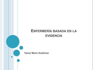 ENFERMERÍA BASADA EN LA
EVIDENCIA
Tamar Marín Gutiérrez
 