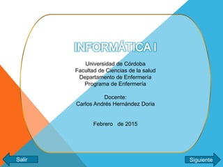 Universidad de Córdoba
Facultad de Ciencias de la salud
Departamento de Enfermería
Programa de Enfermería
Docente:
Carlos Andrés Hernández Doria
Febrero de 2015
SiguienteSalir
 