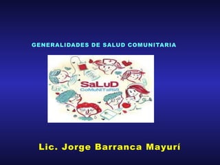 Lic. Jorge Barranca Mayurí
GENERALIDADES DE SALUD COMUNITARIA
 