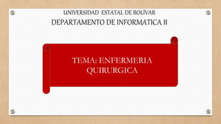 UNIVERSIDAD ESTATAL DE BOLÍVAR
DEPARTAMENTO DE INFORMATICA II
TEMA: ENFERMERIA
QUIRURGICA
 