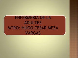 ENFERMERIA DE LA
ADULTEZ
MTRO: HUGO CESAR MEZA
VARGAS
 