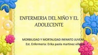 ENFERMERIA DEL NIÑO Y EL
ADOLECENTE
MORBILIDAD Y MORTALIDAD INFANTO JUVENIL
Est. Enfermeria: Erika paola martinez villegas
 