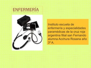 ENFERMERÍA
Instituto escuela de
enfermería y especialidades
paramédicas de la cruz roja
argentina filial san Fernando
alumna Acchura Rosana año
3º A.
 