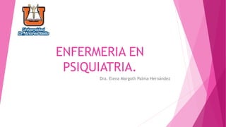 ENFERMERIA EN
PSIQUIATRIA.
Dra. Elena Margoth Palma Hernández
 