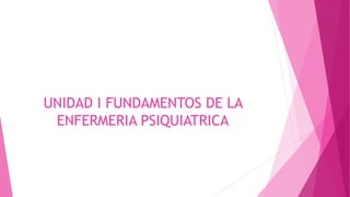 UNIDAD I FUNDAMENTOS DE LA
ENFERMERIA PSIQUIATRICA
 