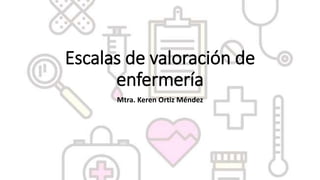 Escalas de valoración de
enfermería
Mtra. Keren Ortiz Méndez
 
