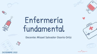 Enfermería
fundamental
Docente: Misael Salvador Osorio Ortiz
DICIEMBRE 2022
 