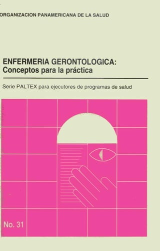 ORGANIZACIÓN PANAMERICANA DE LA SALUD
ENFERMERÍA GERONTOLOGICA:
Conceptos para la práctica
Serie PALTEX para ejecutores de programas de salud
f
i
No. 31
^^^m ^ -
r i
Vtf fifl^^l
 