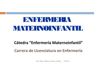 1




      ENFERMERIA
    MATERNOINFANTIL
    Cátedra “Enfermería Maternoinfantil”
    Carrera de Licenciatura en Enfermería

               Prof. Mgtr. Mónica Cristina Auchter   19/03/13
 