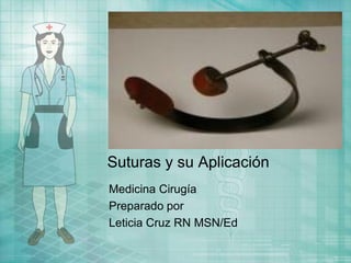 Suturas y su Aplicación
Medicina Cirugía
Preparado por
Leticia Cruz RN MSN/Ed
 