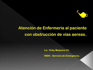 Atención de Enfermería al paciente con obstrucción de víasaereas.  Lic. Vicky Maquera Ch. INEN – Servicio de Emergencia. 