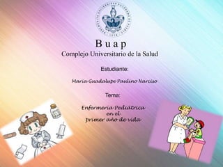 B u a p
Complejo Universitario de la Salud
Estudiante:
María Guadalupe Paulino Narciso
Tema:
Enfermería Pediátrica
en el
primer año de vida
 
