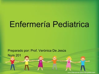 Enfermería Pediatrica
Preparado por: Prof. Verónica De Jesús
Nurs 201
 