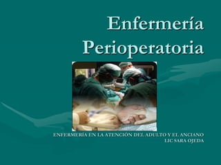 Enfermería
Perioperatoria
ENFERMERÍA EN LA ATENCIÓN DEL ADULTO Y EL ANCIANO
LIC SARA OJEDA
 
