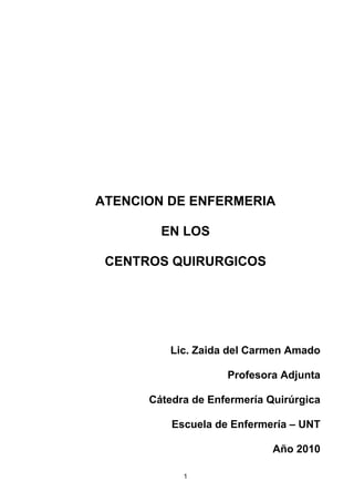 1
ATENCION DE ENFERMERIA
EN LOS
CENTROS QUIRURGICOS
Lic. Zaida del Carmen Amado
Profesora Adjunta
Cátedra de Enfermería Quirúrgica
Escuela de Enfermería – UNT
Año 2010
 