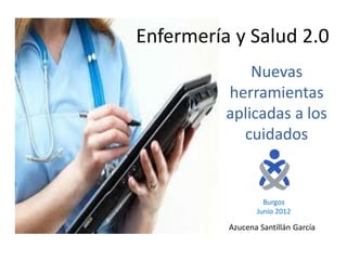 Enfermería y Salud 2.0
              Nuevas
          herramientas
          aplicadas a los
            cuidados


                   Burgos
                 Junio 2012

          Azucena Santillán García
 