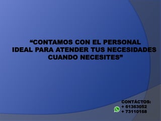 “CONTAMOS CON EL PERSONAL
IDEAL PARA ATENDER TUS NECESIDADES
CUANDO NECESITES”
CONTÁCTOS:
+ 61363052
+ 73110168
 