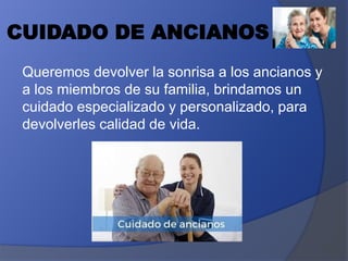 CUIDADO DE ANCIANOS
Queremos devolver la sonrisa a los ancianos y
a los miembros de su familia, brindamos un
cuidado especializado y personalizado, para
devolverles calidad de vida.
 