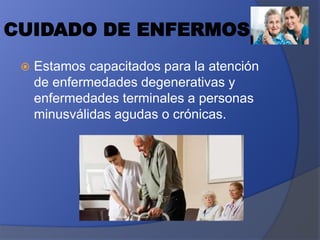 CUIDADO DE ENFERMOS
 Estamos capacitados para la atención
de enfermedades degenerativas y
enfermedades terminales a personas
minusválidas agudas o crónicas.
 
