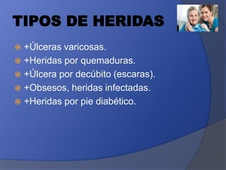 TIPOS DE HERIDAS
 +Úlceras varicosas.
 +Heridas por quemaduras.
 +Úlcera por decúbito (escaras).
 +Obsesos, heridas infectadas.
 +Heridas por pie diabético.
 