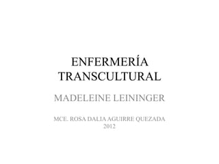 ENFERMERÍA
TRANSCULTURAL
MADELEINE LEININGER
MCE. ROSA DALIAAGUIRRE QUEZADA
2012
 