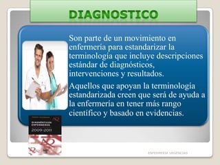 Son parte de un movimiento en
enfermería para estandarizar la
terminología que incluye descripciones
estándar de diagnósticos,
intervenciones y resultados.
Aquellos que apoyan la terminología
estandarizada creen que será de ayuda a
la enfermería en tener más rango
científico y basado en evidencias.

ENFERMERIA URGENCIAS

 