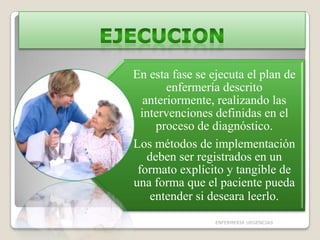 En esta fase se ejecuta el plan de
enfermería descrito
anteriormente, realizando las
intervenciones definidas en el
proceso de diagnóstico.
Los métodos de implementación
deben ser registrados en un
formato explícito y tangible de
una forma que el paciente pueda
entender si deseara leerlo.
ENFERMERIA URGENCIAS

 