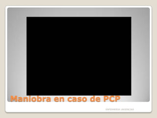 Maniobra en caso de PCP
ENFERMERIA URGENCIAS

 