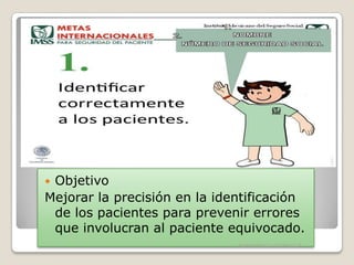 Objetivo
Mejorar la precisión en la identificación
de los pacientes para prevenir errores
que involucran al paciente equivocado.


ENFERMERIA URGENCIAS

 