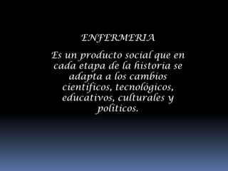 ENFERMERIA
Es un producto social que en
cada etapa de la historia se
    adapta a los cambios
  científicos, tecnológicos,
  educativos, culturales y
          políticos.
 
